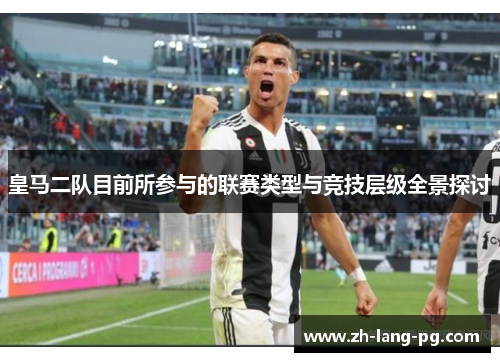 皇马二队目前所参与的联赛类型与竞技层级全景探讨 皇马二队目前所参与的联赛类型与竞技层级全景探讨