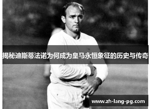 揭秘迪斯蒂法诺为何成为皇马永恒象征的历史与传奇 揭秘迪斯蒂法诺为何成为皇马永恒象征的历史与传奇