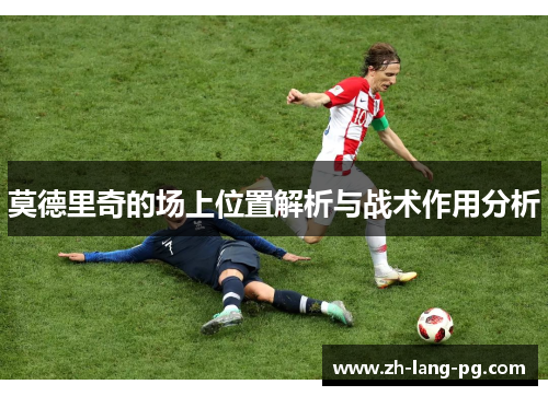 莫德里奇的场上位置解析与战术作用分析 莫德里奇的场上位置解析与战术作用分析