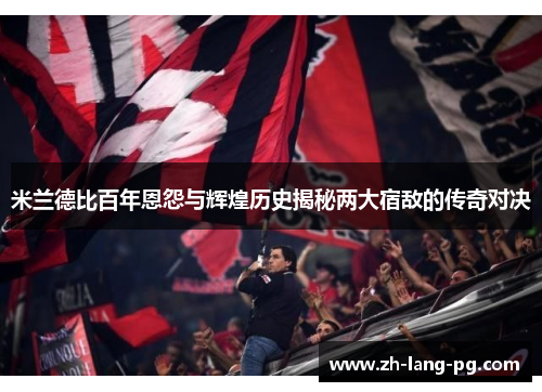 米兰德比百年恩怨与辉煌历史揭秘两大宿敌的传奇对决 米兰德比百年恩怨与辉煌历史揭秘两大宿敌的传奇对决