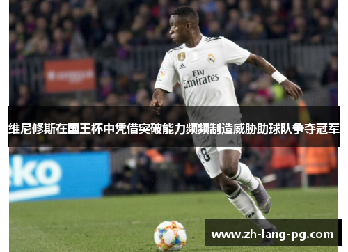 维尼修斯在国王杯中凭借突破能力频频制造威胁助球队争夺冠军 维尼修斯在国王杯中凭借突破能力频频制造威胁助球队争夺冠军