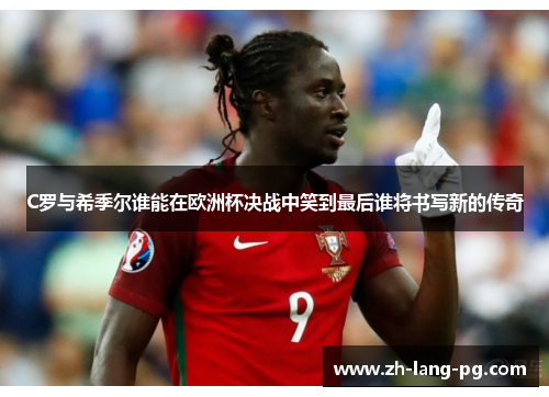 C罗与希季尔谁能在欧洲杯决战中笑到最后谁将书写新的传奇