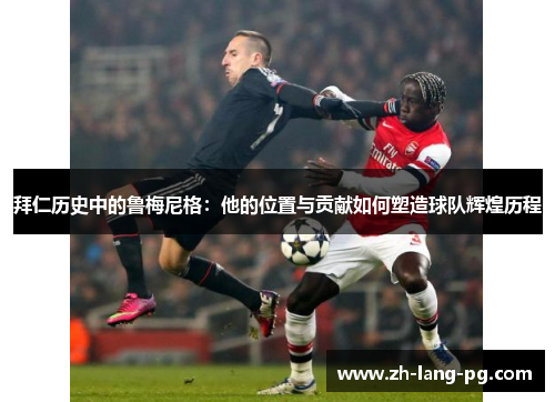 拜仁历史中的鲁梅尼格：他的位置与贡献如何塑造球队辉煌历程