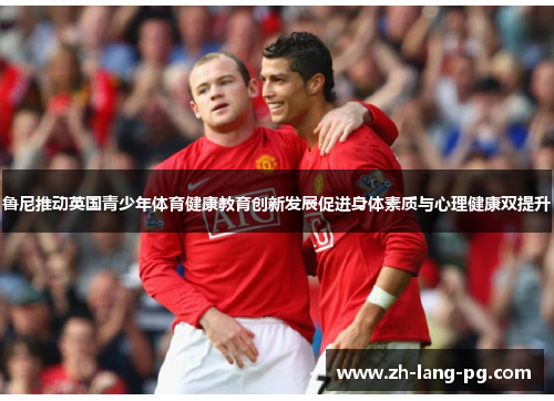 鲁尼推动英国青少年体育健康教育创新发展促进身体素质与心理健康双提升 鲁尼推动英国青少年体育健康教育创新发展促进身体素质与心理健康双提升