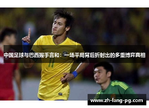 中国足球与巴西握手言和：一场平局背后折射出的多重博弈真相