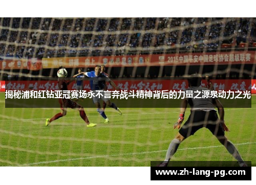 揭秘浦和红钻亚冠赛场永不言弃战斗精神背后的力量之源泉动力之光