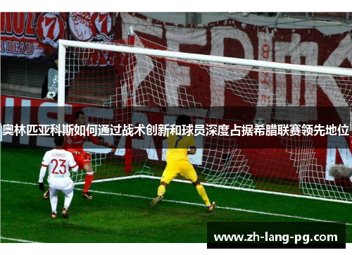 奥林匹亚科斯如何通过战术创新和球员深度占据希腊联赛领先地位