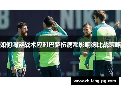 如何调整战术应对巴萨伤病潮影响德比战策略 如何调整战术应对巴萨伤病潮影响德比战策略