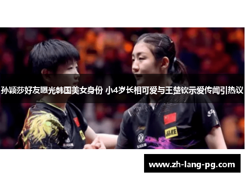 孙颖莎好友曝光韩国美女身份 小4岁长相可爱与王楚钦示爱传闻引热议