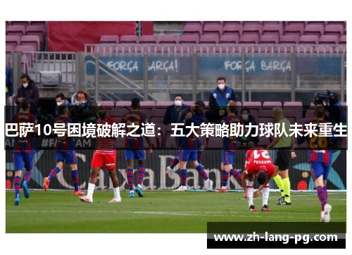巴萨10号困境破解之道:五大策略助力球队未来重生 巴萨10号困境破解之道:五大策略助力球队未来重生