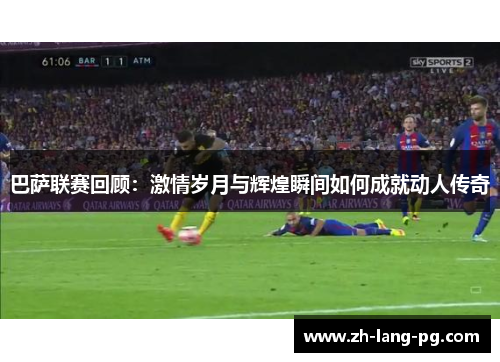 巴萨联赛回顾:激情岁月与辉煌瞬间如何成就动人传奇 巴萨联赛回顾:激情岁月与辉煌瞬间如何成就动人传奇