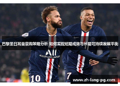 巴黎圣日耳曼豪购策略分析 如何实现短期成效与长期可持续发展平衡 巴黎圣日耳曼豪购策略分析 如何实现短期成效与长期可持续发展平衡