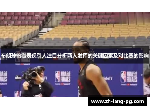 布朗孙铭徽表现引人注目分析两人发挥的关键因素及对比赛的影响 布朗孙铭徽表现引人注目分析两人发挥的关键因素及对比赛的影响