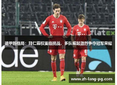 德甲新格局:拜仁霸权面临挑战,多队崛起激烈争夺冠军荣耀 德甲新格局:拜仁霸权面临挑战,多队崛起激烈争夺冠军荣耀