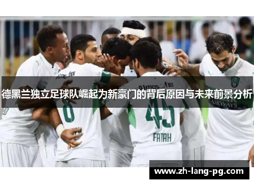 德黑兰独立足球队崛起为新豪门的背后原因与未来前景分析 德黑兰独立足球队崛起为新豪门的背后原因与未来前景分析
