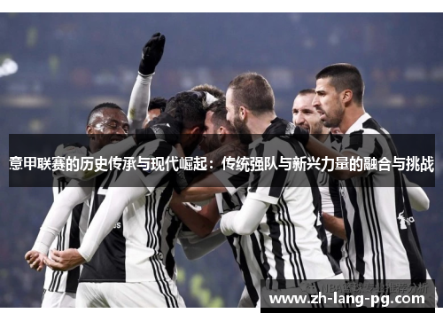 意甲联赛的历史传承与现代崛起:传统强队与新兴力量的融合与挑战 意甲联赛的历史传承与现代崛起:传统强队与新兴力量的融合与挑战