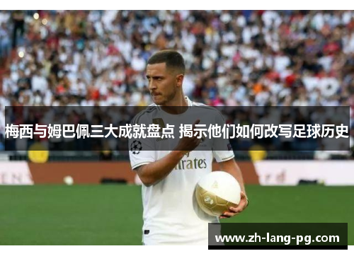 梅西与姆巴佩三大成就盘点 揭示他们如何改写足球历史