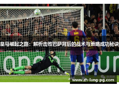皇马崛起之路：解析击败巴萨背后的战术与策略成功秘诀