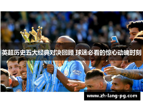 英超历史五大经典对决回顾 球迷必看的惊心动魄时刻
