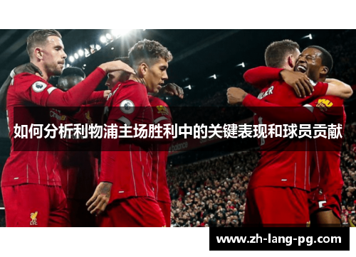 如何分析利物浦主场胜利中的关键表现和球员贡献