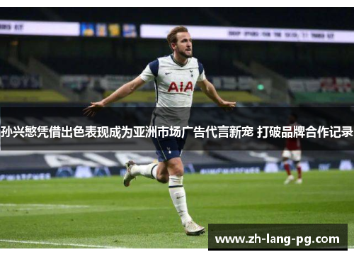 孙兴慜凭借出色表现成为亚洲市场广告代言新宠 打破品牌合作记录