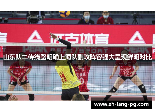 山东队二传线路明确上海队副攻阵容强大呈现鲜明对比