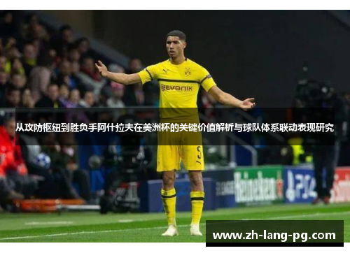 从攻防枢纽到胜负手阿什拉夫在美洲杯的关键价值解析与球队体系联动表现研究
