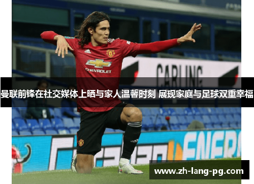 曼联前锋在社交媒体上晒与家人温馨时刻 展现家庭与足球双重幸福