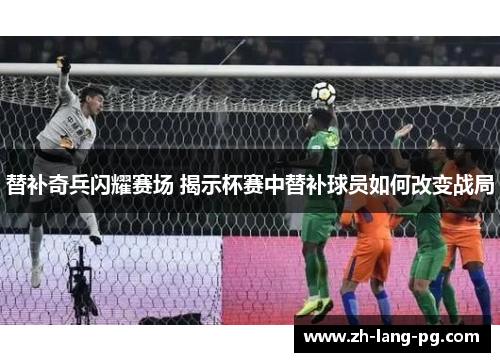 替补奇兵闪耀赛场 揭示杯赛中替补球员如何改变战局 替补奇兵闪耀赛场 揭示杯赛中替补球员如何改变战局