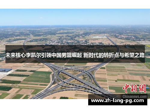 未来核心李凯尔引领中国男篮崛起 新时代的转折点与希望之路 未来核心李凯尔引领中国男篮崛起 新时代的转折点与希望之路