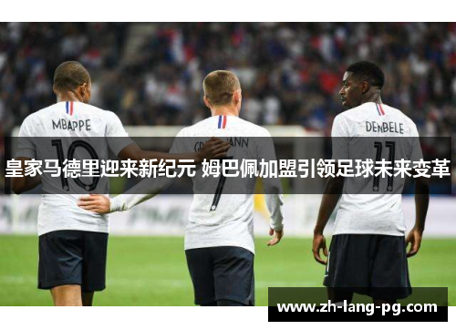 皇家马德里迎来新纪元 姆巴佩加盟引领足球未来变革
