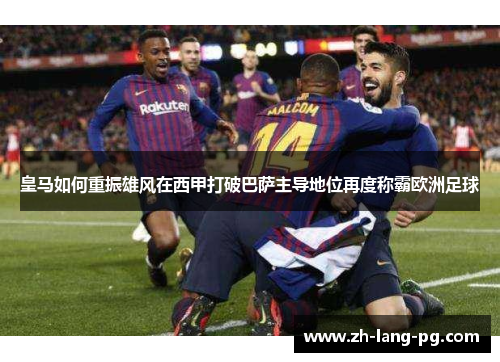 皇马如何重振雄风在西甲打破巴萨主导地位再度称霸欧洲足球