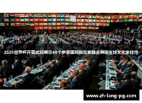 2026世界杯开幕式将展示48个参赛国民族元素融合展现全球文化多样性