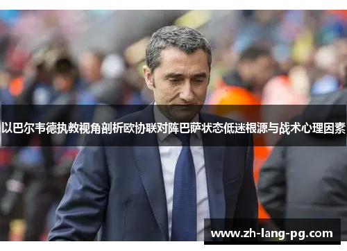 以巴尔韦德执教视角剖析欧协联对阵巴萨状态低迷根源与战术心理因素