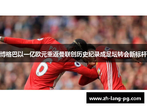 博格巴以一亿欧元重返曼联创历史纪录成足坛转会新标杆