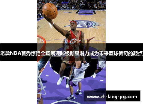 老詹NBA首秀惊艳全场展现超级新星潜力成为未来篮球传奇的起点