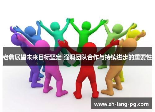 老詹展望未来目标坚定 强调团队合作与持续进步的重要性