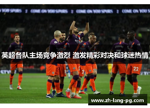 英超各队主场竞争激烈 激发精彩对决和球迷热情