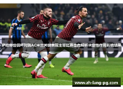 萨拉赫世俱杯对阵AC米兰关键表现主宰比赛走向解析决定性作用影响结果