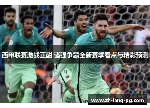 西甲联赛激战正酣 诸强争霸全新赛季看点与精彩预测