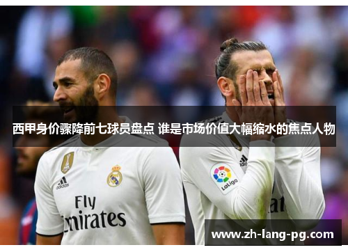 西甲身价骤降前七球员盘点 谁是市场价值大幅缩水的焦点人物