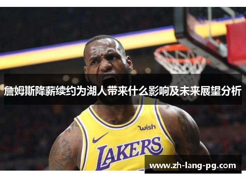 詹姆斯降薪续约为湖人带来什么影响及未来展望分析