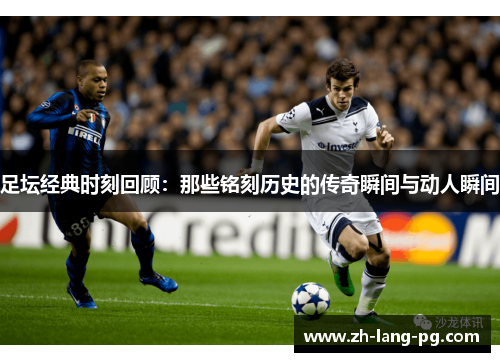 足坛经典时刻回顾：那些铭刻历史的传奇瞬间与动人瞬间