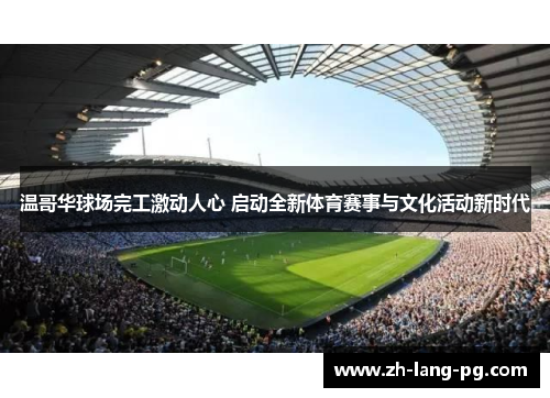 温哥华球场完工激动人心 启动全新体育赛事与文化活动新时代 温哥华球场完工激动人心 启动全新体育赛事与文化活动新时代