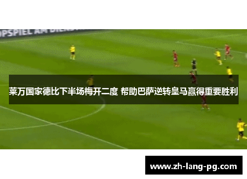莱万国家德比下半场梅开二度 帮助巴萨逆转皇马赢得重要胜利