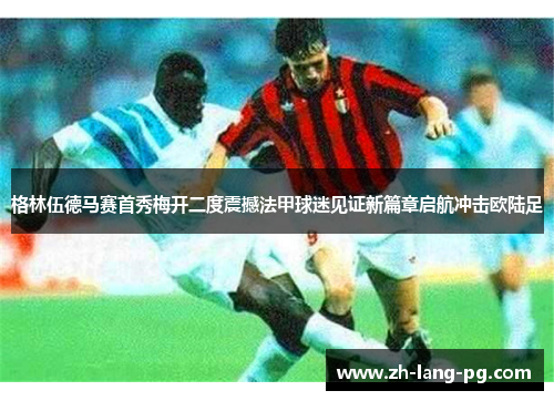 格林伍德马赛首秀梅开二度震撼法甲球迷见证新篇章启航冲击欧陆足 格林伍德马赛首秀梅开二度震撼法甲球迷见证新篇章启航冲击欧陆足